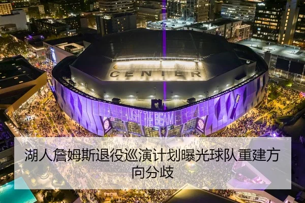 湖人詹姆斯退役巡演计划曝光球队重建方向分歧