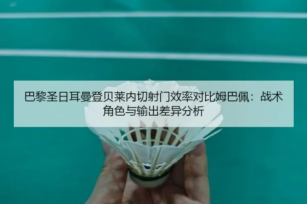 巴黎圣日耳曼登贝莱内切射门效率对比姆巴佩：战术角色与输出差异分析