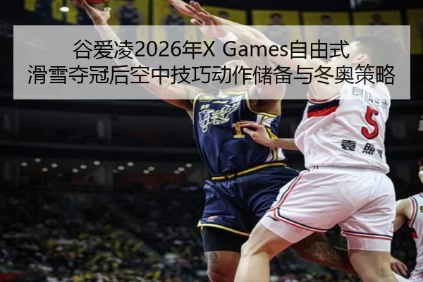 谷爱凌2026年X Games自由式滑雪夺冠后空中技巧动作储备与冬奥策略
